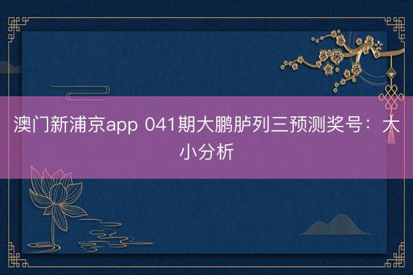 澳门新浦京app 041期大鹏胪列三预测奖号:大小分析