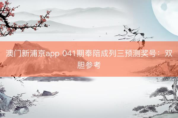 澳门新浦京app 041期奉陪成列三预测奖号:双胆参考