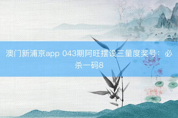 澳门新浦京app 043期阿旺摆设三量度奖号:必杀一码8