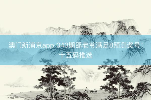 澳门新浦京app 043期邵老爷满足8预测奖号：十五码推选