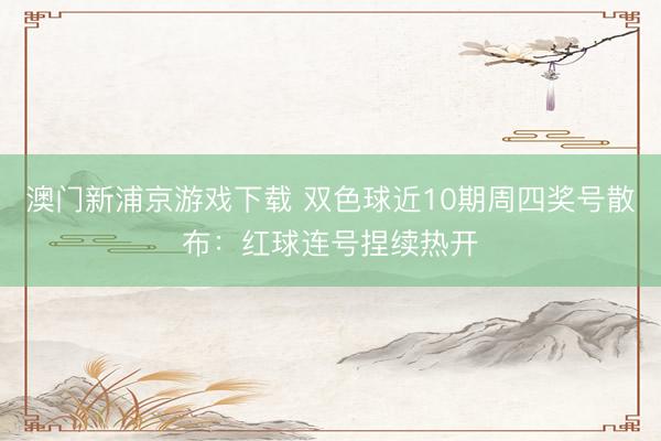 澳门新浦京游戏下载 双色球近10期周四奖号散布：红球连号捏续热开