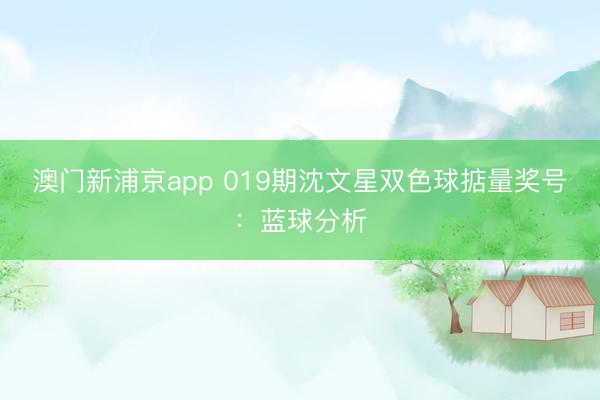 澳门新浦京app 019期沈文星双色球掂量奖号：蓝球分析