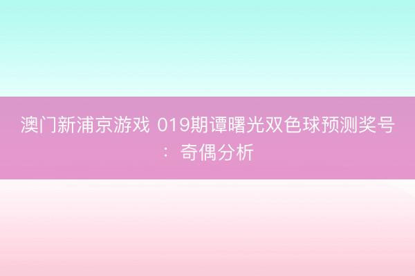 澳门新浦京游戏 019期谭曙光双色球预测奖号:奇偶分析