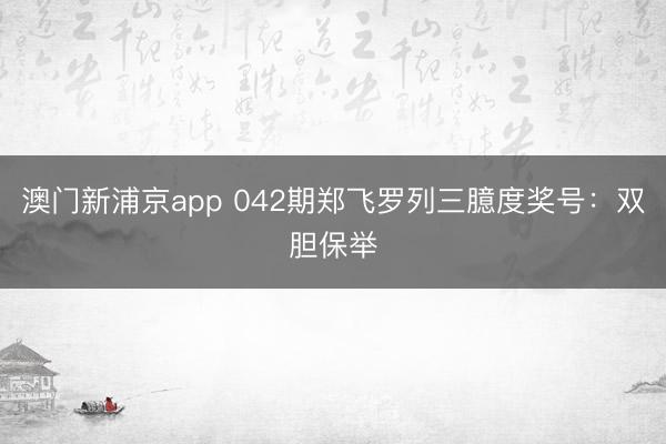 澳门新浦京app 042期郑飞罗列三臆度奖号:双胆保举