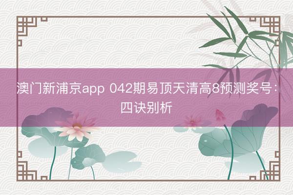 澳门新浦京app 042期易顶天清高8预测奖号：四诀别析