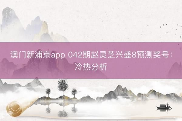澳门新浦京app 042期赵灵芝兴盛8预测奖号：冷热分析