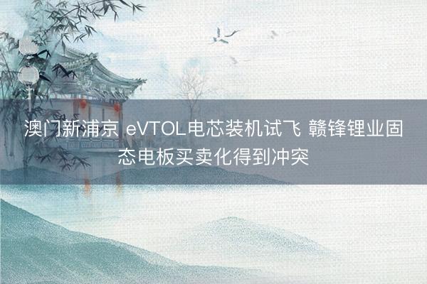 澳门新浦京 eVTOL电芯装机试飞 赣锋锂业固态电板买卖化得到冲突