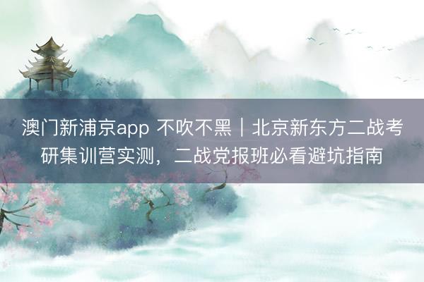 澳门新浦京app 不吹不黑｜北京新东方二战考研集训营实测，二战党报班必看避坑指南