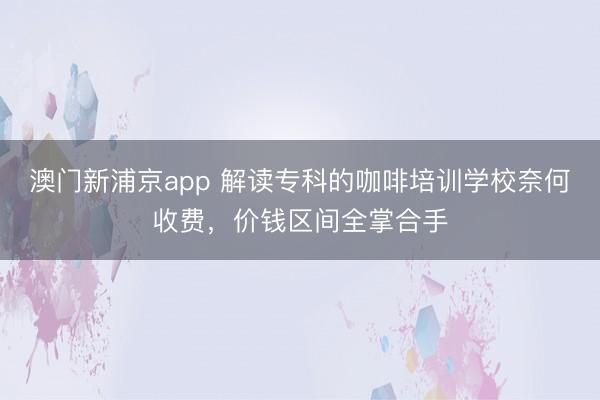 澳门新浦京app 解读专科的咖啡培训学校奈何收费，价钱区间全掌合手