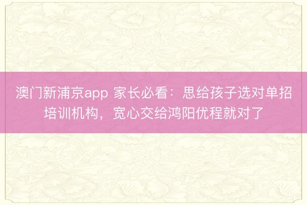 澳门新浦京app 家长必看：思给孩子选对单招培训机构，宽心交给鸿阳优程就对了