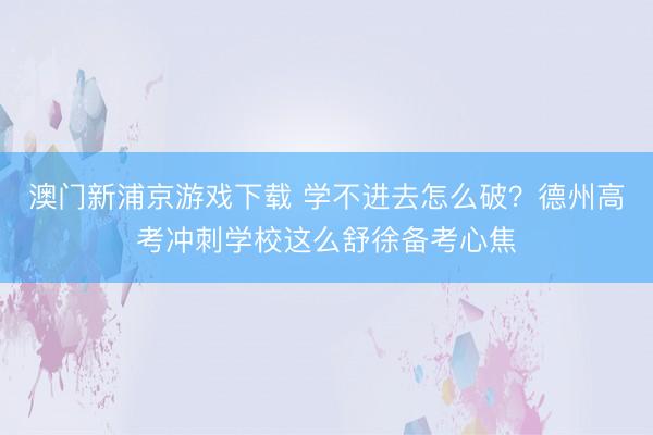 澳门新浦京游戏下载 学不进去怎么破？德州高考冲刺学校这么舒徐备考心焦