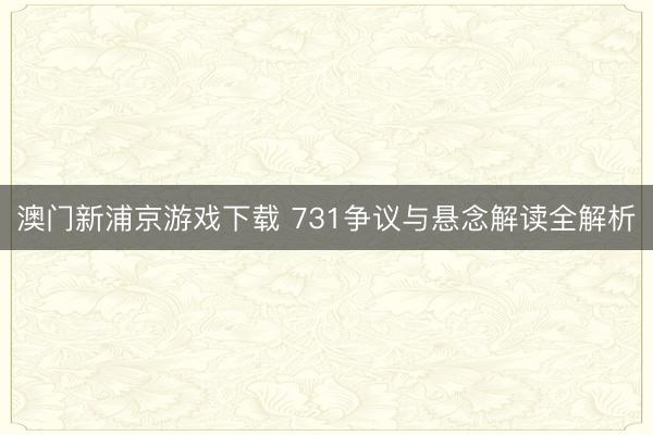 澳门新浦京游戏下载 731争议与悬念解读全解析