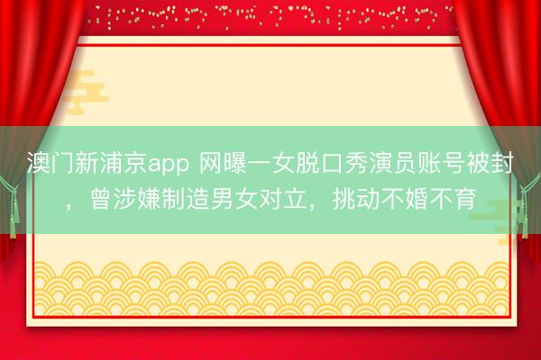 澳门新浦京app 网曝一女脱口秀演员账号被封,曾涉嫌制造男女对立,挑动不婚不育