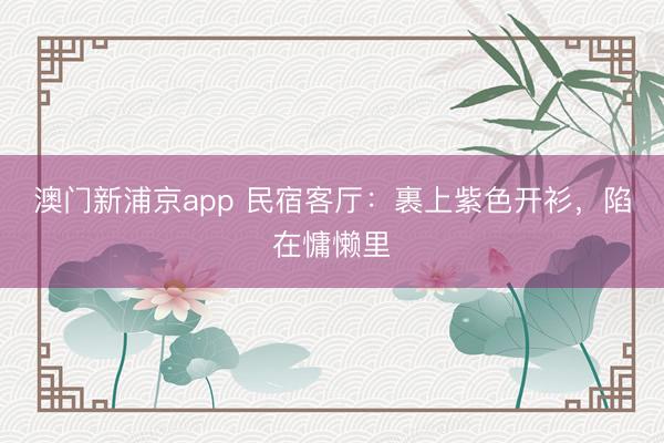 澳门新浦京app 民宿客厅：裹上紫色开衫，陷在慵懒里