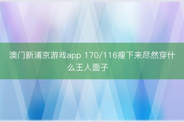 澳门新浦京游戏app 170/116瘦下来尽然穿什么王人面子‼️