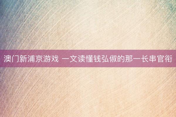 澳门新浦京游戏 一文读懂钱弘俶的那一长串官衔