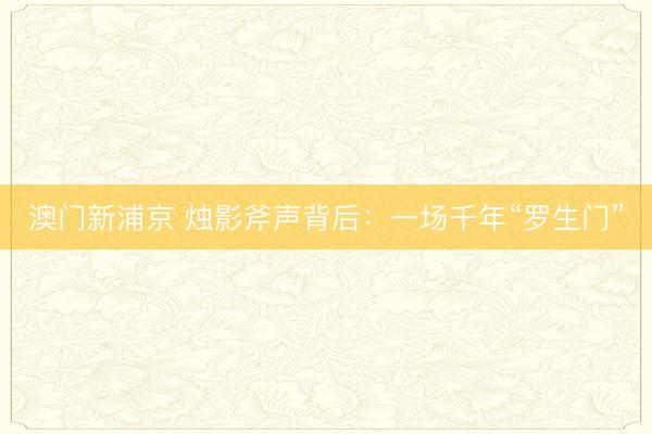 澳门新浦京 烛影斧声背后：一场千年“罗生门”