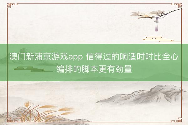 澳门新浦京游戏app 信得过的响适时时比全心编排的脚本更有劲量