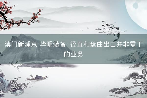 澳门新浦京 华明装备: 径直和盘曲出口并非零丁的业务