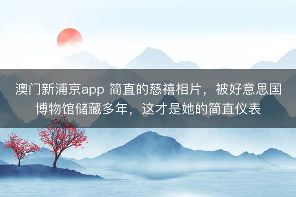 澳门新浦京app 简直的慈禧相片,被好意思国博物馆储藏多年,这才是她的简直仪表