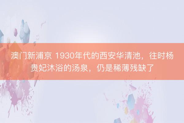 澳门新浦京 1930年代的西安华清池,往时杨贵妃沐浴的汤泉,仍是稀薄残缺了