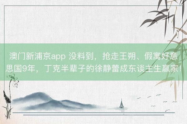 澳门新浦京app 没料到，抢走王朔、假寓好意思国9年，丁克半辈子的徐静蕾成东谈主生赢家！
