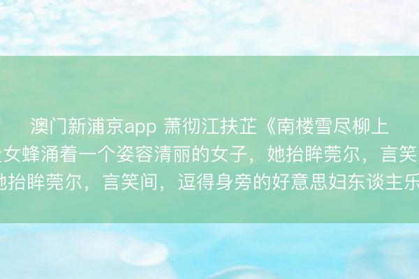 澳门新浦京app 萧彻江扶芷《南楼雪尽柳上烟》楼阁夜宴。无边贵女蜂涌着一个姿容清丽的女子，她抬眸莞尔，言笑间，逗得身旁的好意思妇东谈主乐得舒怀。