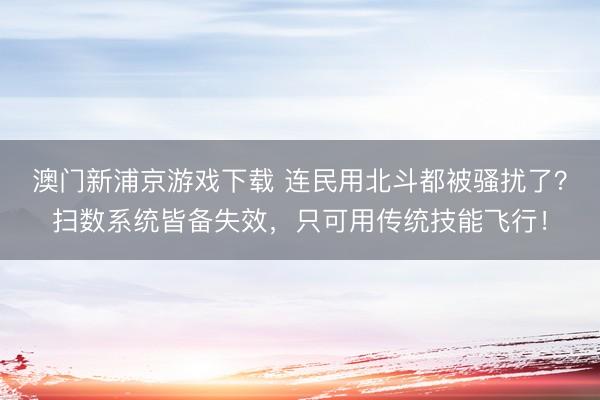 澳门新浦京游戏下载 连民用北斗都被骚扰了?扫数系统皆备失效,只可用传统技能飞行!