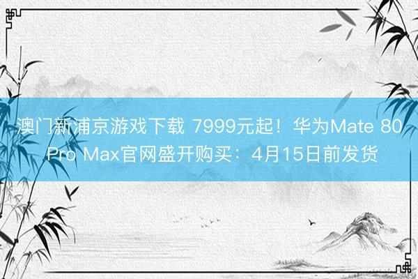 澳门新浦京游戏下载 7999元起！华为Mate 80 Pro Max官网盛开购买：4月15日前发货