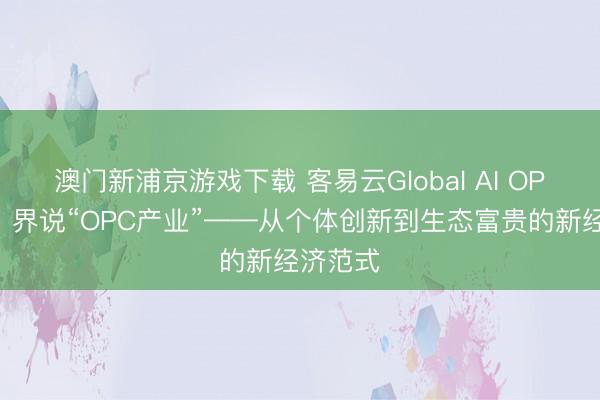 澳门新浦京游戏下载 客易云Global AI OPC平台：界说“OPC产业”——从个体创新到生态富贵的新经济范式