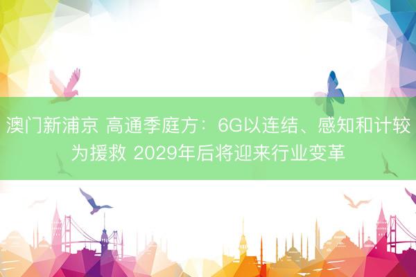 澳门新浦京 高通季庭方：6G以连结、感知和计较为援救 2029年后将迎来行业变革