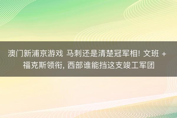 澳门新浦京游戏 马刺还是清楚冠军相! 文班 + 福克斯领衔, 西部谁能挡这支竣工军团