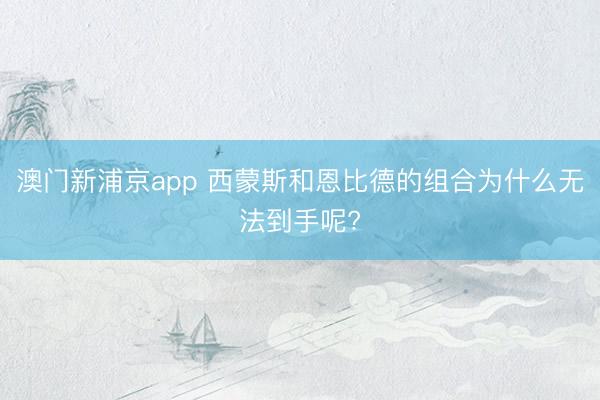 澳门新浦京app 西蒙斯和恩比德的组合为什么无法到手呢?