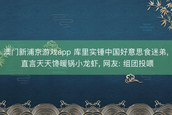 澳门新浦京游戏app 库里实锤中国好意思食迷弟， 直言天天馋暖锅小龙虾， 网友: 组团投喂