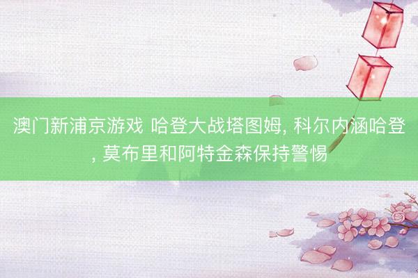 澳门新浦京游戏 哈登大战塔图姆， 科尔内涵哈登， 莫布里和阿特金森保持警惕