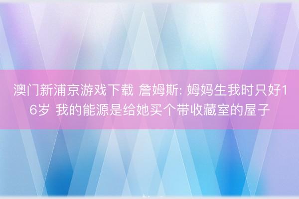 澳门新浦京游戏下载 詹姆斯: 姆妈生我时只好16岁 我的能源是给她买个带收藏室的屋子